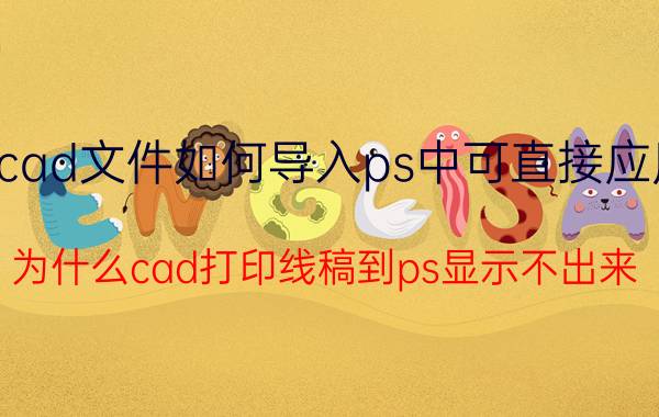 cad文件如何导入ps中可直接应用 为什么cad打印线稿到ps显示不出来？